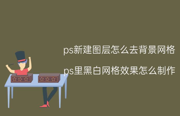 ps新建图层怎么去背景网格 ps里黑白网格效果怎么制作？